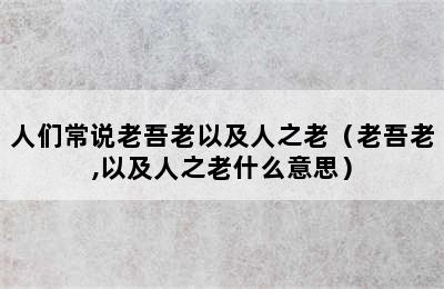 人们常说老吾老以及人之老（老吾老,以及人之老什么意思）