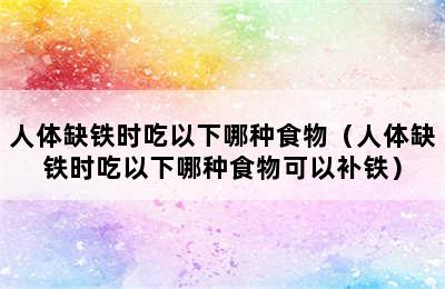 人体缺铁时吃以下哪种食物（人体缺铁时吃以下哪种食物可以补铁）