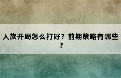 人族开局怎么打好？前期策略有哪些？