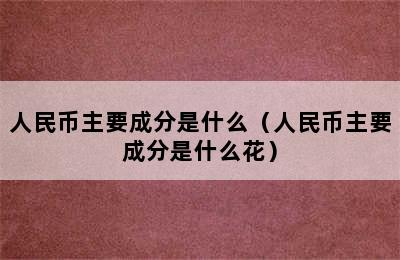 人民币主要成分是什么（人民币主要成分是什么花）