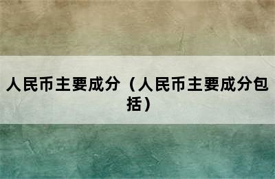 人民币主要成分（人民币主要成分包括）