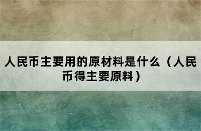 人民币主要用的原材料是什么（人民币得主要原料）