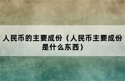 人民币的主要成份（人民币主要成份是什么东西）