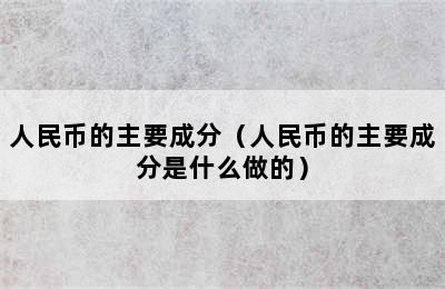 人民币的主要成分（人民币的主要成分是什么做的）