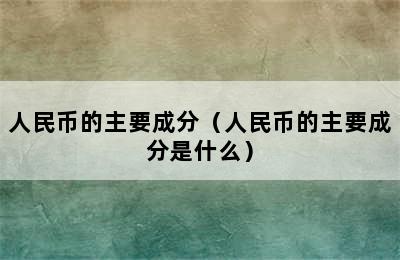 人民币的主要成分（人民币的主要成分是什么）