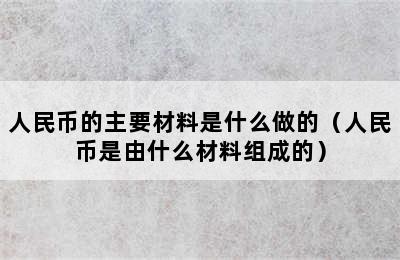 人民币的主要材料是什么做的（人民币是由什么材料组成的）