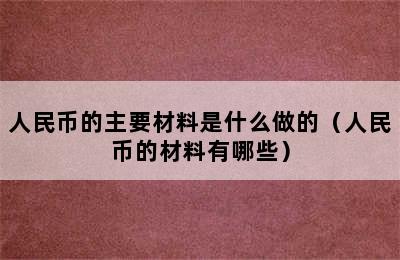 人民币的主要材料是什么做的（人民币的材料有哪些）