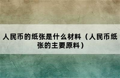 人民币的纸张是什么材料（人民币纸张的主要原料）