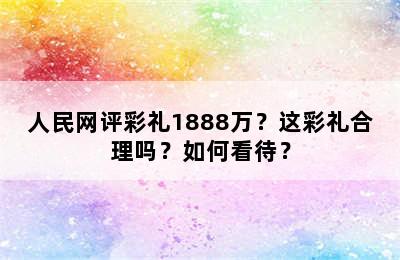 人民网评彩礼1888万？这彩礼合理吗？如何看待？