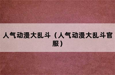 人气动漫大乱斗（人气动漫大乱斗官服）