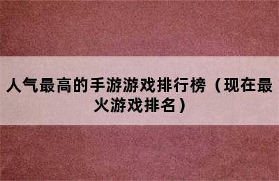 人气最高的手游游戏排行榜（现在最火游戏排名）