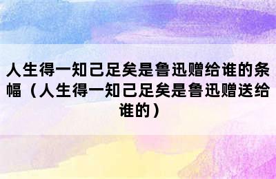 人生得一知己足矣是鲁迅赠给谁的条幅（人生得一知己足矣是鲁迅赠送给谁的）