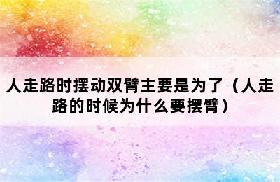 人走路时摆动双臂主要是为了（人走路的时候为什么要摆臂）