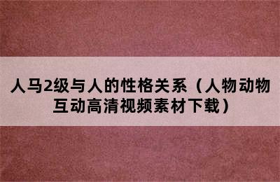 人马2级与人的性格关系（人物动物互动高清视频素材下载）