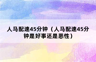 人马配速45分钟（人马配速45分钟是好事还是恶性）