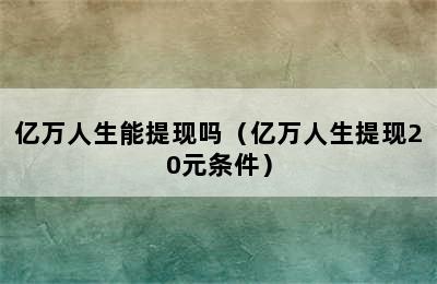 亿万人生能提现吗（亿万人生提现20元条件）