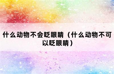 什么动物不会眨眼睛（什么动物不可以眨眼睛）