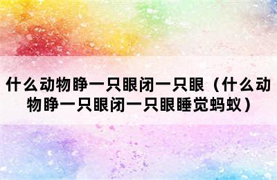 什么动物睁一只眼闭一只眼（什么动物睁一只眼闭一只眼睡觉蚂蚁）