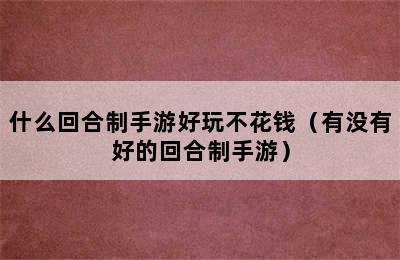 什么回合制手游好玩不花钱（有没有好的回合制手游）