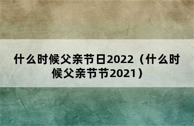 什么时候父亲节日2022（什么时候父亲节节2021）