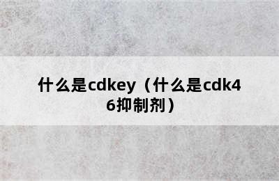 什么是cdkey（什么是cdk46抑制剂）