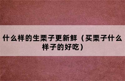 什么样的生栗子更新鲜（买栗子什么样子的好吃）