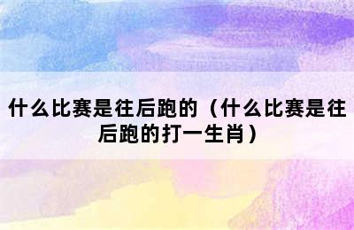 什么比赛是往后跑的（什么比赛是往后跑的打一生肖）