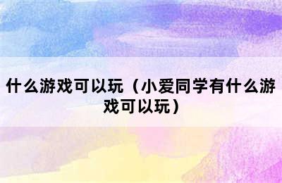 什么游戏可以玩（小爱同学有什么游戏可以玩）