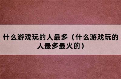 什么游戏玩的人最多（什么游戏玩的人最多最火的）