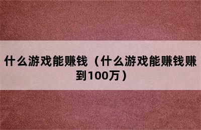 什么游戏能赚钱（什么游戏能赚钱赚到100万）