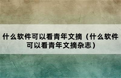 什么软件可以看青年文摘（什么软件可以看青年文摘杂志）