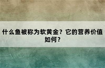 什么鱼被称为软黄金？它的营养价值如何？