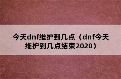 今天dnf维护到几点（dnf今天维护到几点结束2020）