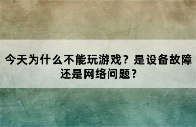 今天为什么不能玩游戏？是设备故障还是网络问题？