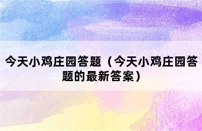 今天小鸡庄园答题（今天小鸡庄园答题的最新答案）