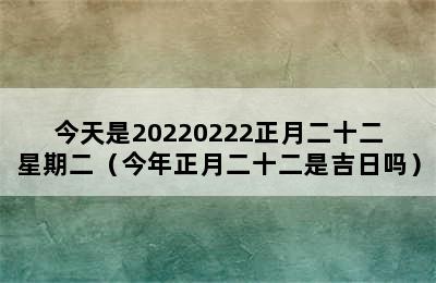 今天是20220222正月二十二星期二（今年正月二十二是吉日吗）