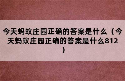 今天蚂蚁庄园正确的答案是什么（今天蚂蚁庄园正确的答案是什么812）