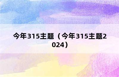 今年315主题（今年315主题2024）