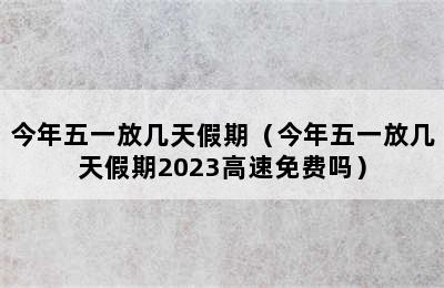 今年五一放几天假期（今年五一放几天假期2023高速免费吗）