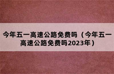 今年五一高速公路免费吗（今年五一高速公路免费吗2023年）