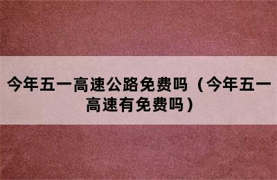 今年五一高速公路免费吗（今年五一高速有免费吗）