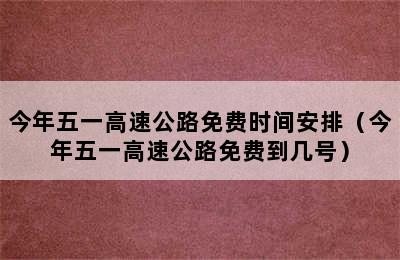 今年五一高速公路免费时间安排（今年五一高速公路免费到几号）