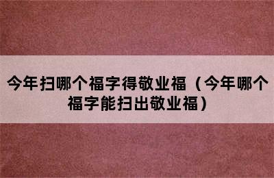 今年扫哪个福字得敬业福（今年哪个福字能扫出敬业福）