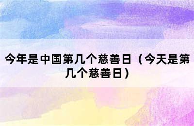 今年是中国第几个慈善日（今天是第几个慈善日）