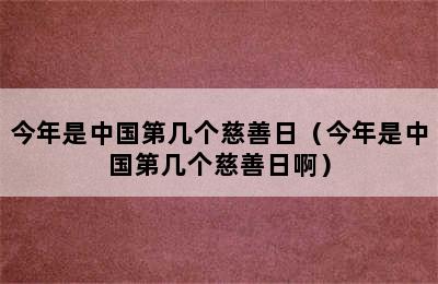 今年是中国第几个慈善日（今年是中国第几个慈善日啊）