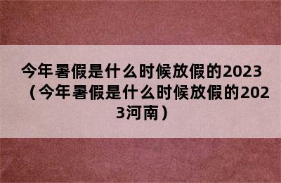 今年暑假是什么时候放假的2023（今年暑假是什么时候放假的2023河南）