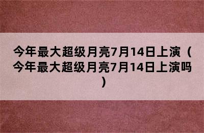 今年最大超级月亮7月14日上演（今年最大超级月亮7月14日上演吗）