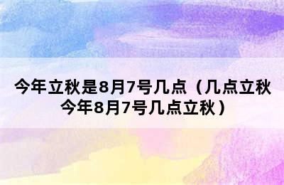 今年立秋是8月7号几点（几点立秋今年8月7号几点立秋）