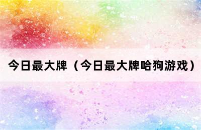 今日最大牌（今日最大牌哈狗游戏）