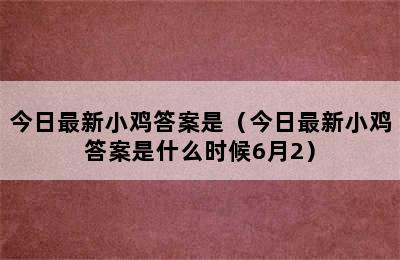 今日最新小鸡答案是（今日最新小鸡答案是什么时候6月2）